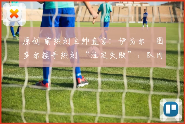 原创 前热刺主帅直言：伊戈尔・图多尔接手热刺 “注定失败”，队内氛围 “ toxic 至极”