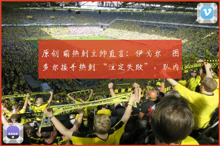 原创 前热刺主帅直言:伊戈尔・图多尔接手热刺 “注定失败”,队内氛围 “ toxic 至极”