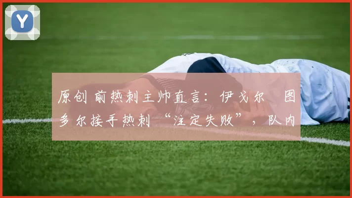 原创 前热刺主帅直言:伊戈尔・图多尔接手热刺 “注定失败”,队内氛围 “ toxic 至极”