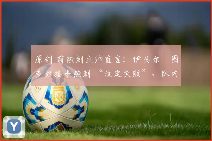 原创 前热刺主帅直言:伊戈尔・图多尔接手热刺 “注定失败”,队内氛围 “ toxic 至极”