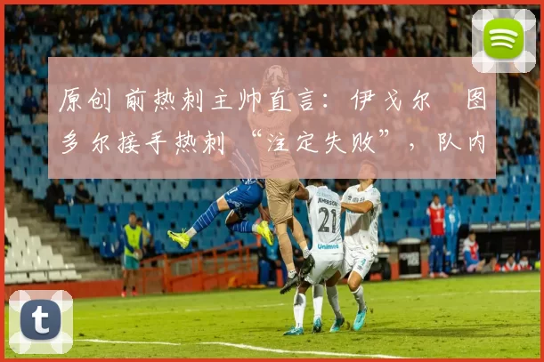 原创 前热刺主帅直言：伊戈尔・图多尔接手热刺 “注定失败”，队内氛围 “ toxic 至极”