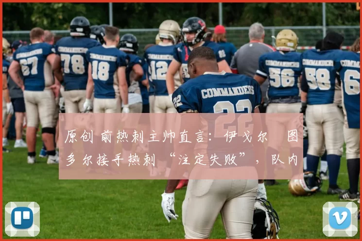 原创 前热刺主帅直言：伊戈尔・图多尔接手热刺 “注定失败”，队内氛围 “ toxic 至极”