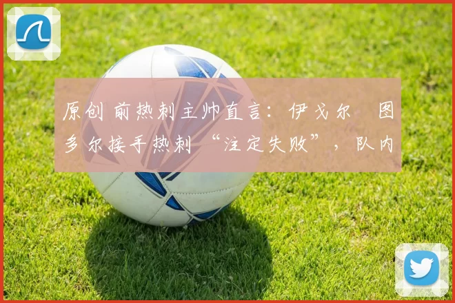 原创 前热刺主帅直言：伊戈尔・图多尔接手热刺 “注定失败”，队内氛围 “ toxic 至极”