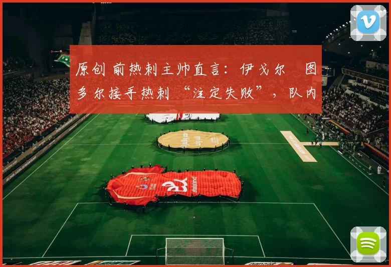 原创 前热刺主帅直言:伊戈尔・图多尔接手热刺 “注定失败”,队内氛围 “ toxic 至极”