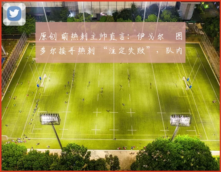 原创 前热刺主帅直言：伊戈尔・图多尔接手热刺 “注定失败”，队内氛围 “ toxic 至极”