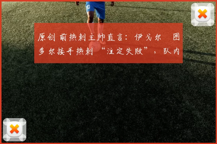 原创 前热刺主帅直言:伊戈尔・图多尔接手热刺 “注定失败”,队内氛围 “ toxic 至极”