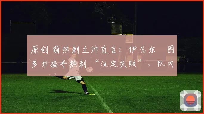 原创 前热刺主帅直言:伊戈尔・图多尔接手热刺 “注定失败”,队内氛围 “ toxic 至极”