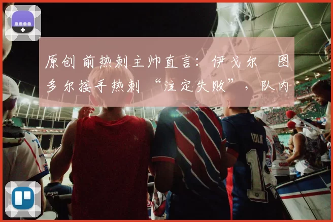 原创 前热刺主帅直言：伊戈尔・图多尔接手热刺 “注定失败”，队内氛围 “ toxic 至极”