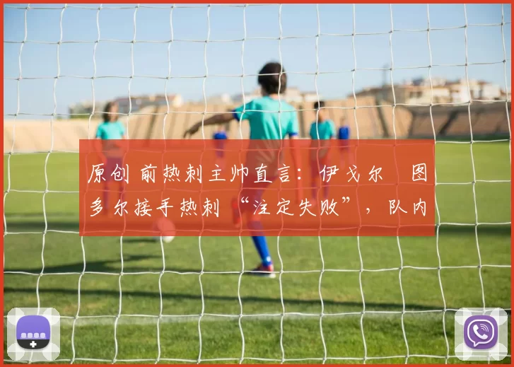 原创 前热刺主帅直言：伊戈尔・图多尔接手热刺 “注定失败”，队内氛围 “ toxic 至极”