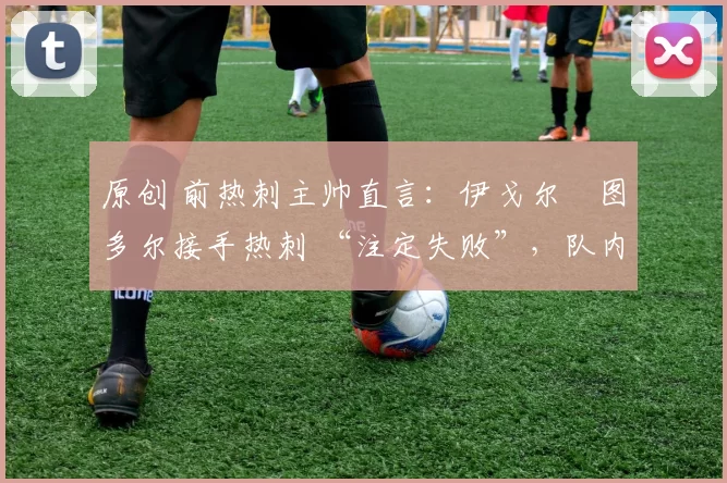原创 前热刺主帅直言:伊戈尔・图多尔接手热刺 “注定失败”,队内氛围 “ toxic 至极”