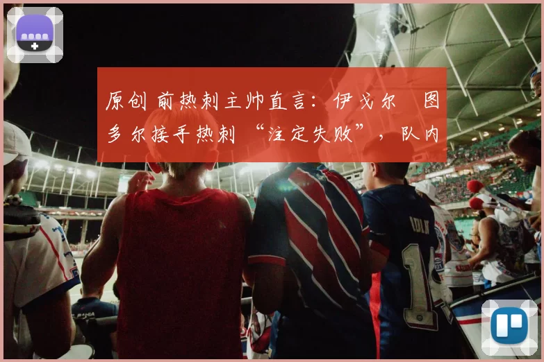 原创 前热刺主帅直言：伊戈尔・图多尔接手热刺 “注定失败”，队内氛围 “ toxic 至极”