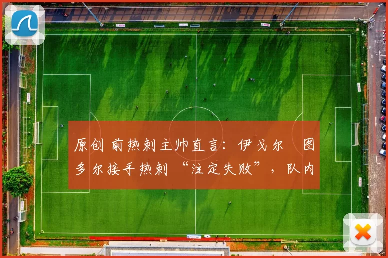 原创 前热刺主帅直言：伊戈尔・图多尔接手热刺 “注定失败”，队内氛围 “ toxic 至极”