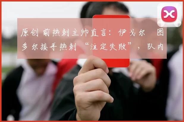 原创 前热刺主帅直言:伊戈尔・图多尔接手热刺 “注定失败”,队内氛围 “ toxic 至极”