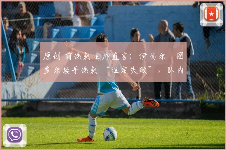 原创 前热刺主帅直言：伊戈尔・图多尔接手热刺 “注定失败”，队内氛围 “ toxic 至极”