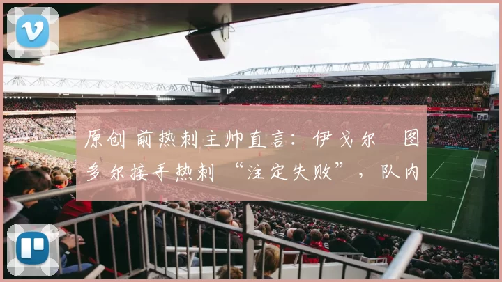 原创 前热刺主帅直言：伊戈尔・图多尔接手热刺 “注定失败”，队内氛围 “ toxic 至极”