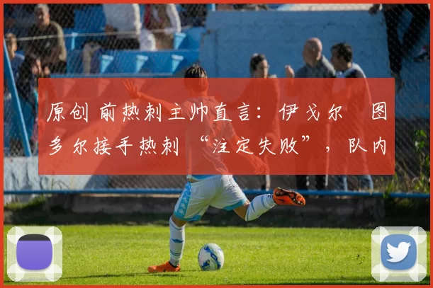 原创 前热刺主帅直言:伊戈尔・图多尔接手热刺 “注定失败”,队内氛围 “ toxic 至极”