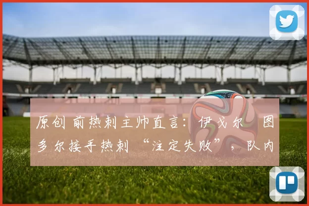 原创 前热刺主帅直言：伊戈尔・图多尔接手热刺 “注定失败”，队内氛围 “ toxic 至极”