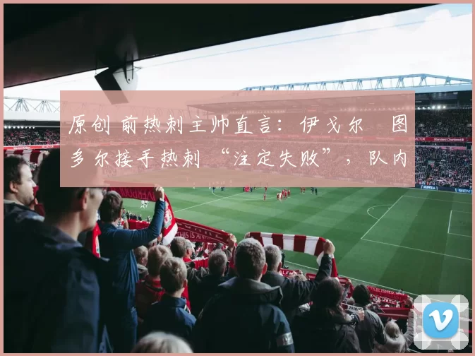 原创 前热刺主帅直言：伊戈尔・图多尔接手热刺 “注定失败”，队内氛围 “ toxic 至极”