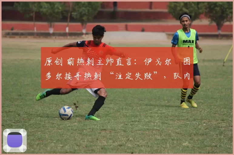 原创 前热刺主帅直言：伊戈尔・图多尔接手热刺 “注定失败”，队内氛围 “ toxic 至极”