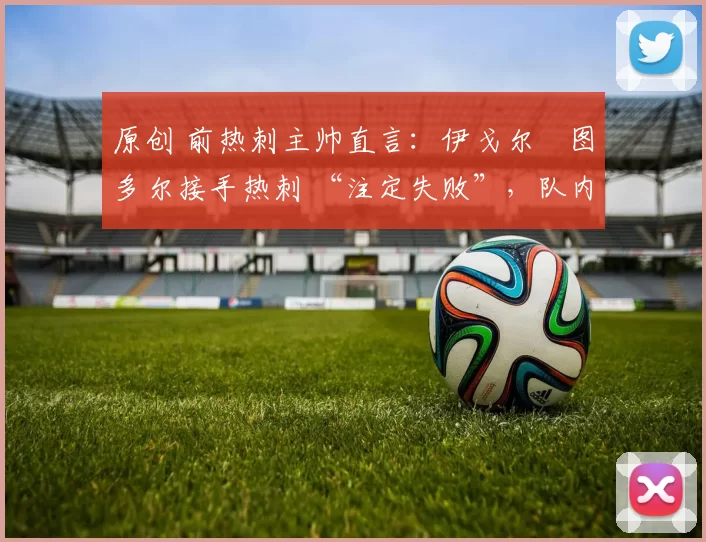 原创 前热刺主帅直言:伊戈尔・图多尔接手热刺 “注定失败”,队内氛围 “ toxic 至极”