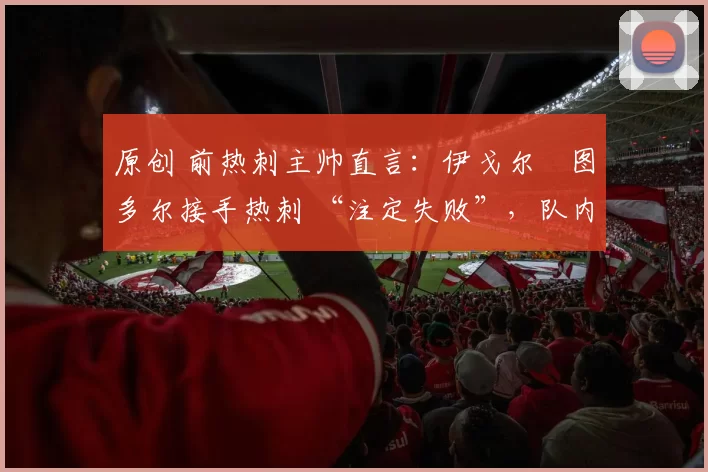 原创 前热刺主帅直言：伊戈尔・图多尔接手热刺 “注定失败”，队内氛围 “ toxic 至极”