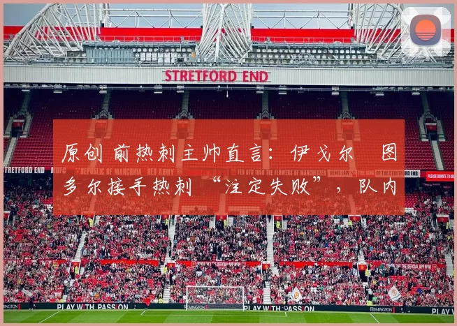 原创 前热刺主帅直言：伊戈尔・图多尔接手热刺 “注定失败”，队内氛围 “ toxic 至极”