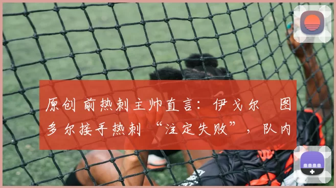 原创 前热刺主帅直言:伊戈尔・图多尔接手热刺 “注定失败”,队内氛围 “ toxic 至极”