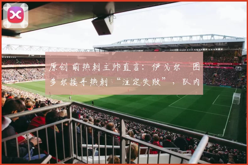 原创 前热刺主帅直言:伊戈尔・图多尔接手热刺 “注定失败”,队内氛围 “ toxic 至极”