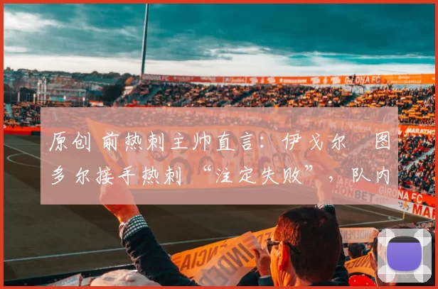 原创 前热刺主帅直言：伊戈尔・图多尔接手热刺 “注定失败”，队内氛围 “ toxic 至极”