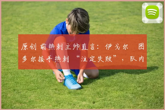 原创 前热刺主帅直言:伊戈尔・图多尔接手热刺 “注定失败”,队内氛围 “ toxic 至极”