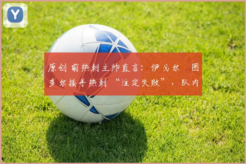 原创 前热刺主帅直言：伊戈尔・图多尔接手热刺 “注定失败”，队内氛围 “ toxic 至极”