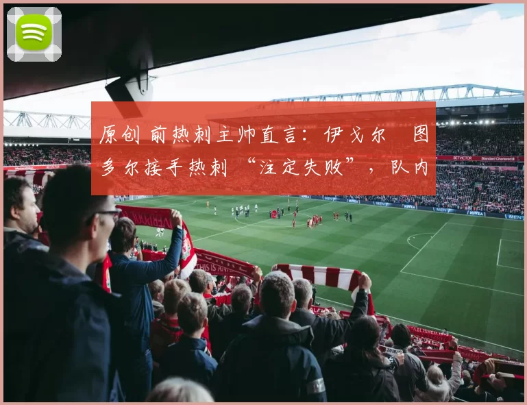 原创 前热刺主帅直言：伊戈尔・图多尔接手热刺 “注定失败”，队内氛围 “ toxic 至极”