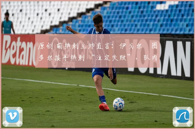原创 前热刺主帅直言:伊戈尔・图多尔接手热刺 “注定失败”,队内氛围 “ toxic 至极”