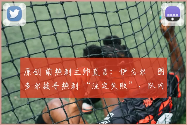 原创 前热刺主帅直言：伊戈尔・图多尔接手热刺 “注定失败”，队内氛围 “ toxic 至极”