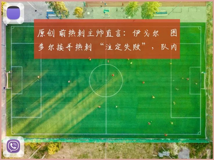 原创 前热刺主帅直言:伊戈尔・图多尔接手热刺 “注定失败”,队内氛围 “ toxic 至极”