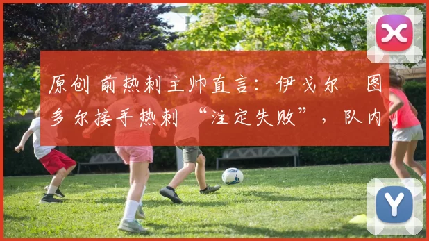 原创 前热刺主帅直言：伊戈尔・图多尔接手热刺 “注定失败”，队内氛围 “ toxic 至极”