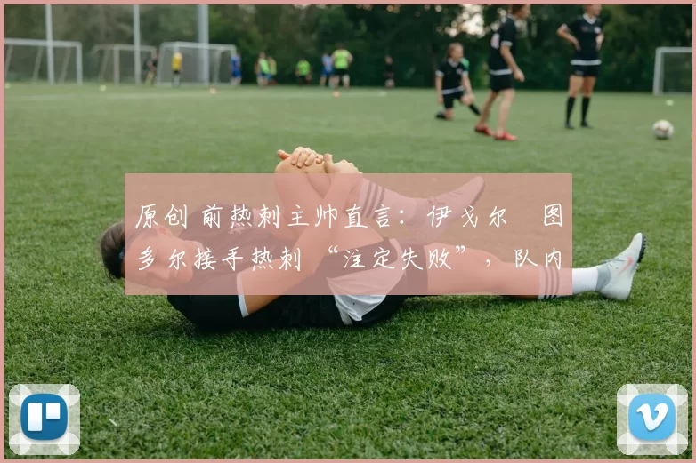 原创 前热刺主帅直言:伊戈尔・图多尔接手热刺 “注定失败”,队内氛围 “ toxic 至极”