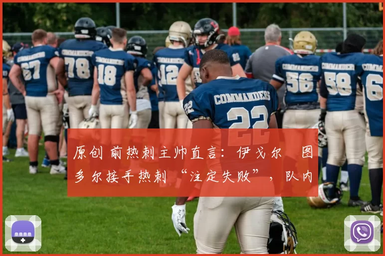 原创 前热刺主帅直言：伊戈尔・图多尔接手热刺 “注定失败”，队内氛围 “ toxic 至极”