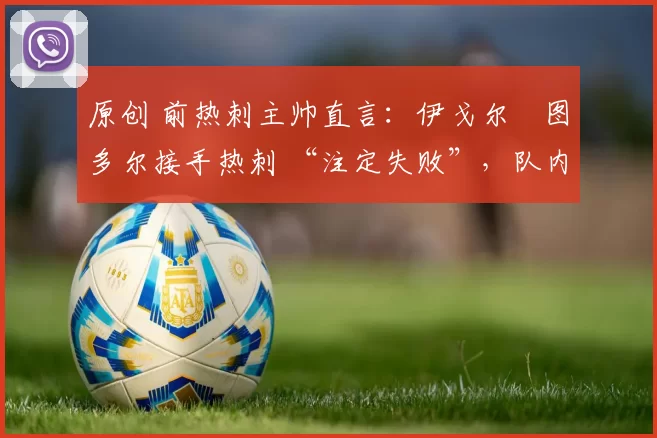 原创 前热刺主帅直言：伊戈尔・图多尔接手热刺 “注定失败”，队内氛围 “ toxic 至极”