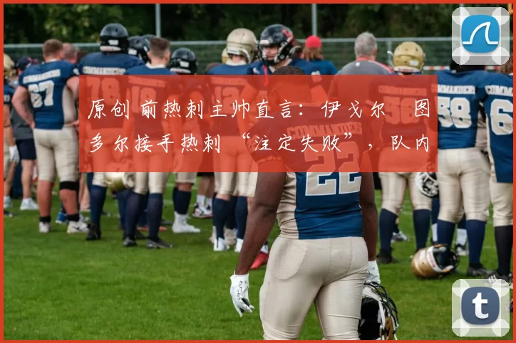 原创 前热刺主帅直言：伊戈尔・图多尔接手热刺 “注定失败”，队内氛围 “ toxic 至极”