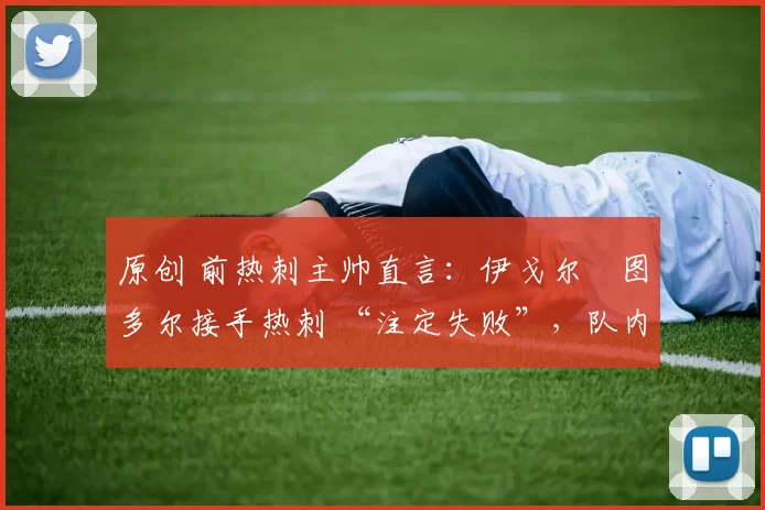 原创 前热刺主帅直言:伊戈尔・图多尔接手热刺 “注定失败”,队内氛围 “ toxic 至极”