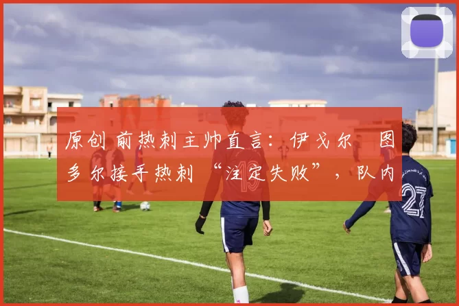 原创 前热刺主帅直言：伊戈尔・图多尔接手热刺 “注定失败”，队内氛围 “ toxic 至极”