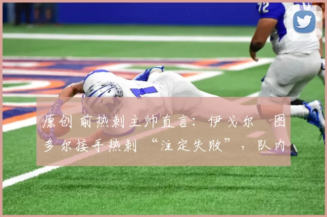 原创 前热刺主帅直言:伊戈尔・图多尔接手热刺 “注定失败”,队内氛围 “ toxic 至极”