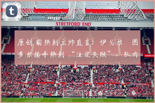 原创 前热刺主帅直言：伊戈尔・图多尔接手热刺 “注定失败”，队内氛围 “ toxic 至极”