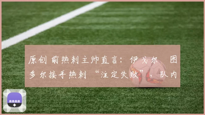 原创 前热刺主帅直言：伊戈尔・图多尔接手热刺 “注定失败”，队内氛围 “ toxic 至极”