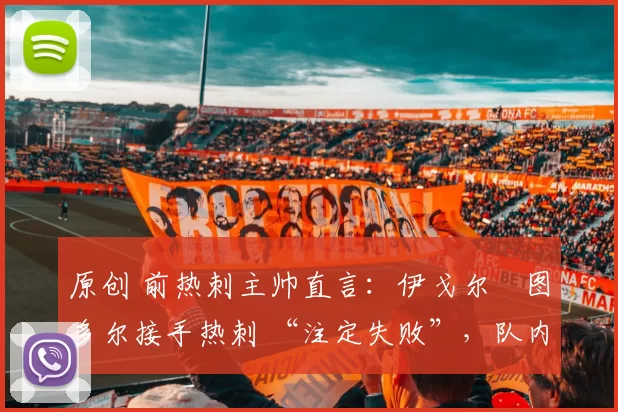 原创 前热刺主帅直言：伊戈尔・图多尔接手热刺 “注定失败”，队内氛围 “ toxic 至极”