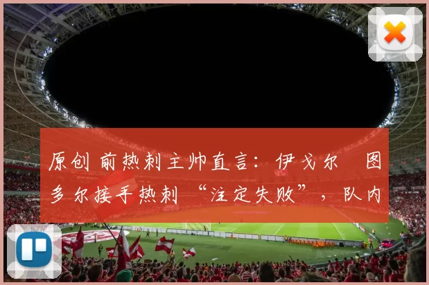 原创 前热刺主帅直言:伊戈尔・图多尔接手热刺 “注定失败”,队内氛围 “ toxic 至极”