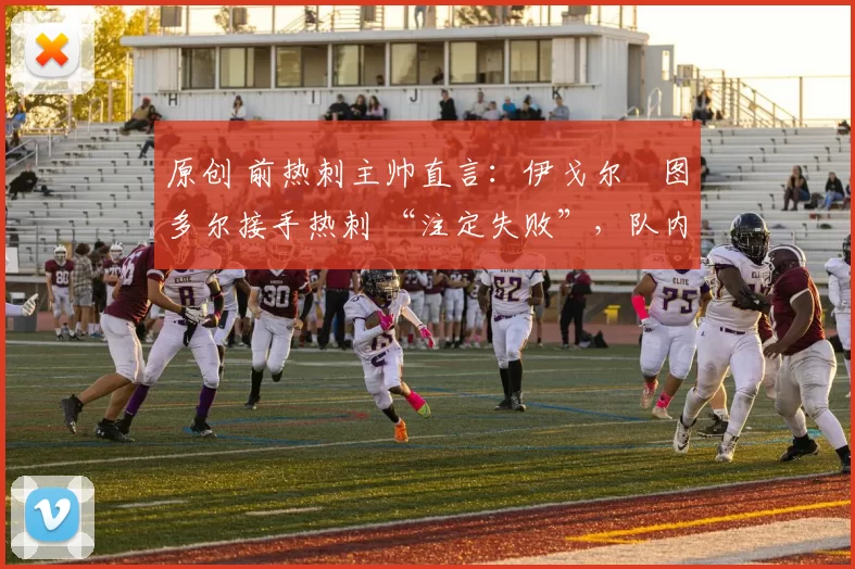 原创 前热刺主帅直言：伊戈尔・图多尔接手热刺 “注定失败”，队内氛围 “ toxic 至极”