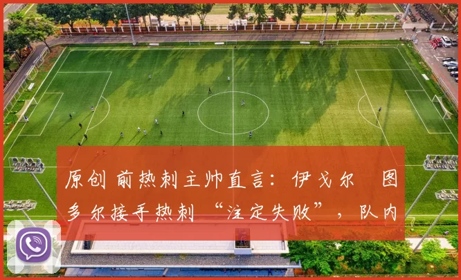 原创 前热刺主帅直言：伊戈尔・图多尔接手热刺 “注定失败”，队内氛围 “ toxic 至极”