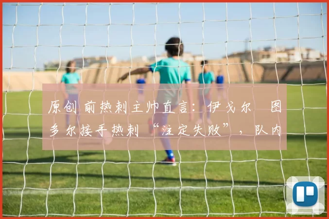 原创 前热刺主帅直言：伊戈尔・图多尔接手热刺 “注定失败”，队内氛围 “ toxic 至极”